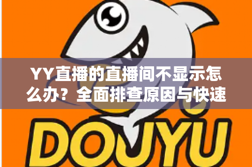 YY直播的直播间不显示怎么办？全面排查原因与快速解决指南