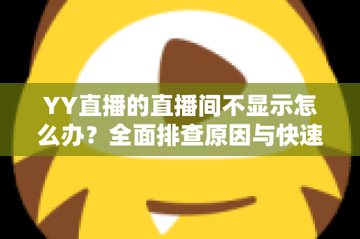YY直播的直播间不显示怎么办？全面排查原因与快速解决指南