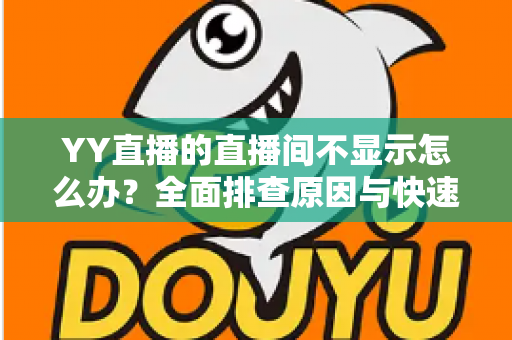 YY直播的直播间不显示怎么办？全面排查原因与快速解决指南