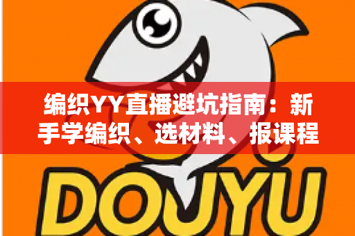 编织YY直播避坑指南：新手学编织、选材料、报课程的全流程防坑攻略