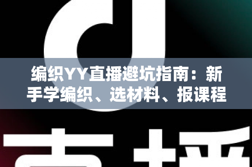 编织YY直播避坑指南：新手学编织、选材料、报课程的全流程防坑攻略