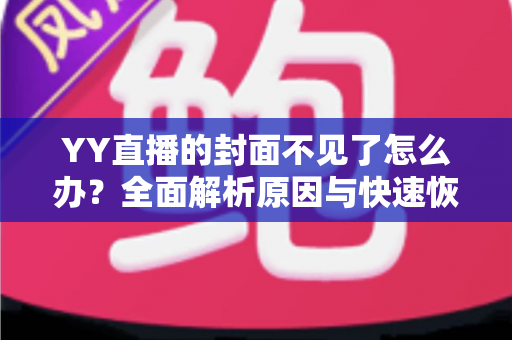 YY直播的封面不见了怎么办？全面解析原因与快速恢复方法