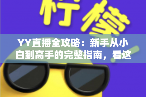 YY直播全攻略：新手从小白到高手的完整指南，看这一篇就够了