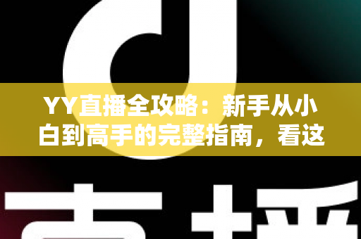 YY直播全攻略：新手从小白到高手的完整指南，看这一篇就够了