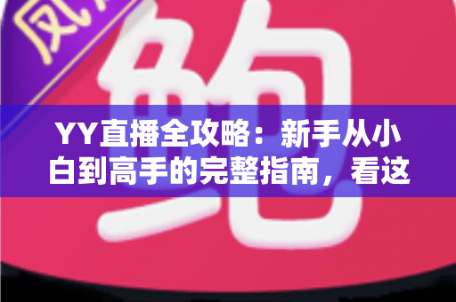 YY直播全攻略：新手从小白到高手的完整指南，看这一篇就够了