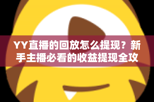 YY直播的回放怎么提现？新手主播必看的收益提现全攻略