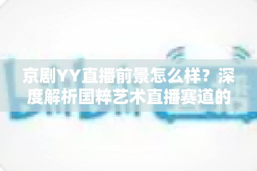京剧YY直播前景怎么样?深度解析国粹艺术直播赛道的机遇、挑战与未来走向 京剧YY直播前景怎么样?深度解析国粹艺术直播赛道的机遇、挑战与未来走向
