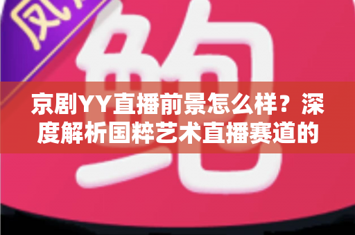 京剧YY直播前景怎么样?深度解析国粹艺术直播赛道的机遇、挑战与未来走向 京剧YY直播前景怎么样?深度解析国粹艺术直播赛道的机遇、挑战与未来走向