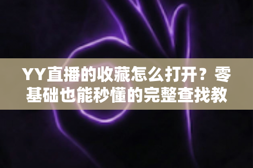 YY直播的收藏怎么打开?零基础也能秒懂的完整查找教程与实用技巧 YY直播的收藏怎么打开?零基础也能秒懂的完整查找教程与实用技巧
