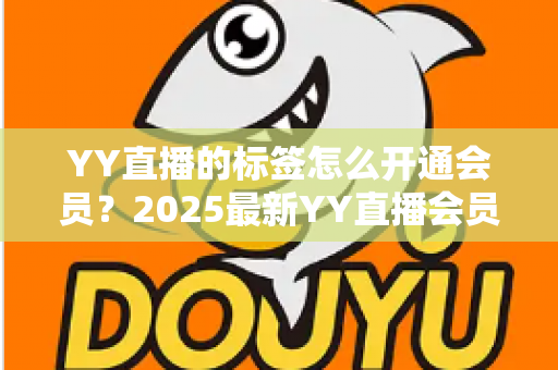 YY直播的标签怎么开通会员？2025最新YY直播会员开通与专属标签点亮全流程指南