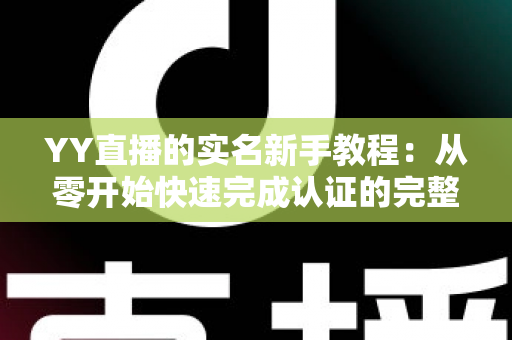 YY直播的实名新手教程:从零开始快速完成认证的完整指南与避坑经验分享 YY直播的实名新手教程:从零开始快速完成认证的完整指南与避坑经验分享