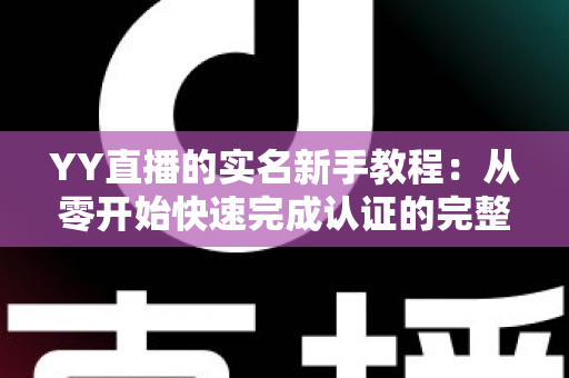 YY直播的实名新手教程:从零开始快速完成认证的完整指南与避坑经验分享 YY直播的实名新手教程:从零开始快速完成认证的完整指南与避坑经验分享