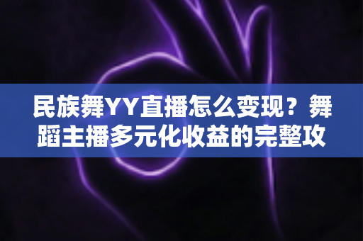 民族舞YY直播怎么变现?舞蹈主播多元化收益的完整攻略 民族舞YY直播怎么变现?舞蹈主播多元化收益的完整攻略