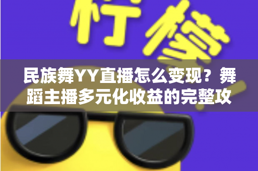 民族舞YY直播怎么变现?舞蹈主播多元化收益的完整攻略 民族舞YY直播怎么变现?舞蹈主播多元化收益的完整攻略