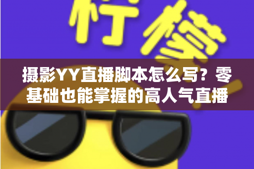摄影YY直播脚本怎么写?零基础也能掌握的高人气直播脚本创作全攻略 摄影YY直播脚本怎么写?零基础也能掌握的高人气直播脚本创作全攻略