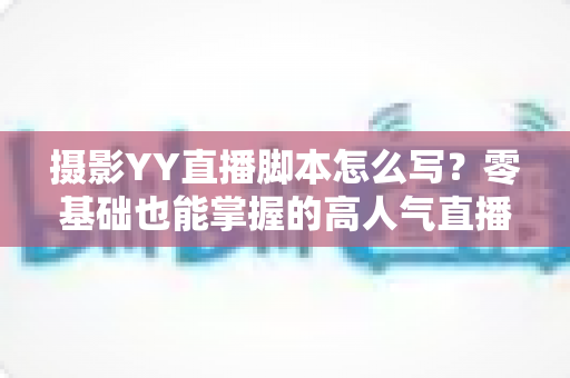 摄影YY直播脚本怎么写?零基础也能掌握的高人气直播脚本创作全攻略 摄影YY直播脚本怎么写?零基础也能掌握的高人气直播脚本创作全攻略