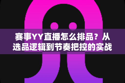 赛事YY直播怎么排品?从选品逻辑到节奏把控的实战全攻略 赛事YY直播怎么排品?从选品逻辑到节奏把控的实战全攻略