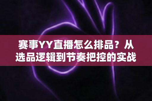赛事YY直播怎么排品？从选品逻辑到节奏把控的实战全攻略