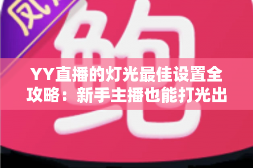 YY直播的灯光最佳设置全攻略:新手主播也能打光出高级感的专业指南 YY直播的灯光最佳设置全攻略:新手主播也能打光出高级感的专业指南