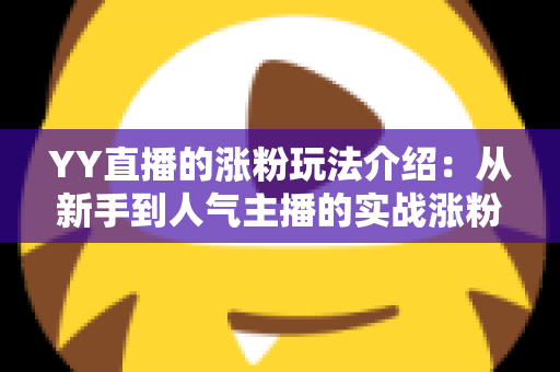 YY直播的涨粉玩法介绍:从新手到人气主播的实战涨粉攻略 YY直播的涨粉玩法介绍:从新手到人气主播的实战涨粉攻略