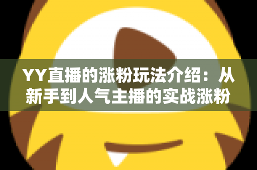 YY直播的涨粉玩法介绍:从新手到人气主播的实战涨粉攻略 YY直播的涨粉玩法介绍:从新手到人气主播的实战涨粉攻略