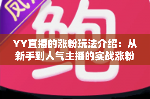 YY直播的涨粉玩法介绍：从新手到人气主播的实战涨粉攻略