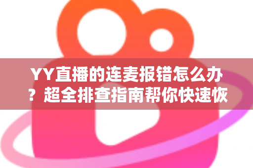 YY直播的连麦报错怎么办？超全排查指南帮你快速恢复连麦功能