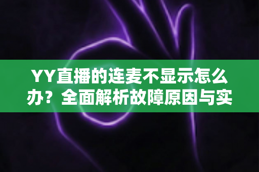 YY直播的连麦不显示怎么办?全面解析故障原因与实用解决方法,让你快速恢复精彩连麦互动 YY直播的连麦不显示怎么办?全面解析故障原因与实用解决方法,让你快速恢复精彩连麦互动