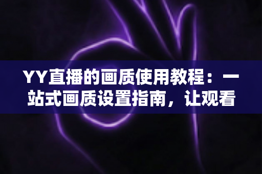 YY直播的画质使用教程:一站式画质设置指南,让观看与开播体验双双升级 YY直播的画质使用教程:一站式画质设置指南,让观看与开播体验双双升级