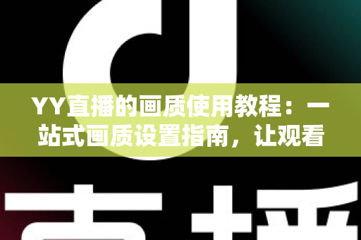 YY直播的画质使用教程:一站式画质设置指南,让观看与开播体验双双升级 YY直播的画质使用教程:一站式画质设置指南,让观看与开播体验双双升级