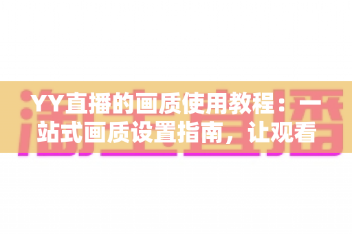 YY直播的画质使用教程:一站式画质设置指南,让观看与开播体验双双升级 YY直播的画质使用教程:一站式画质设置指南,让观看与开播体验双双升级