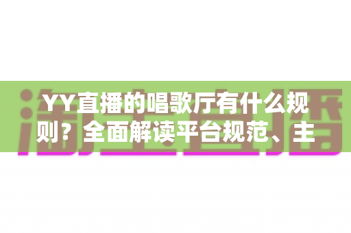 YY直播的唱歌厅有什么规则?全面解读平台规范、主播守则与观众礼仪指南 YY直播的唱歌厅有什么规则?全面解读平台规范、主播守则与观众礼仪指南
