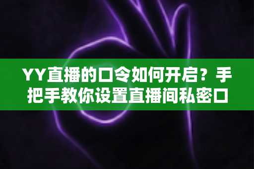 YY直播的口令如何开启?手把手教你设置直播间私密口令的完整攻略 YY直播的口令如何开启?手把手教你设置直播间私密口令的完整攻略