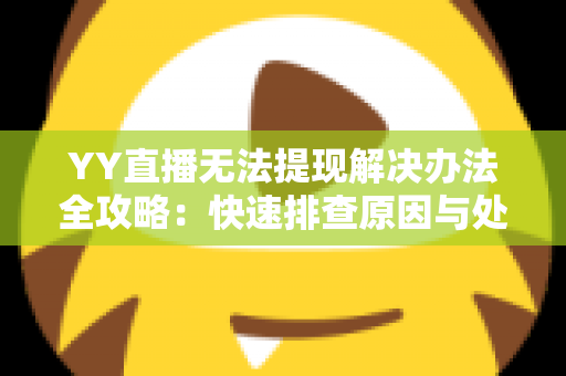 YY直播无法提现解决办法全攻略:快速排查原因与处理技巧,助你收益顺利到账 YY直播无法提现解决办法全攻略:快速排查原因与处理技巧,助你收益顺利到账
