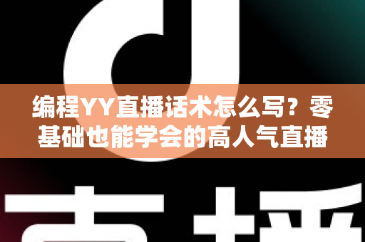 编程YY直播话术怎么写?零基础也能学会的高人气直播话术撰写全攻略 编程YY直播话术怎么写?零基础也能学会的高人气直播话术撰写全攻略
