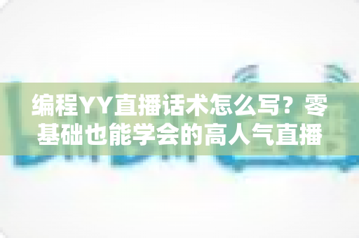 编程YY直播话术怎么写?零基础也能学会的高人气直播话术撰写全攻略 编程YY直播话术怎么写?零基础也能学会的高人气直播话术撰写全攻略