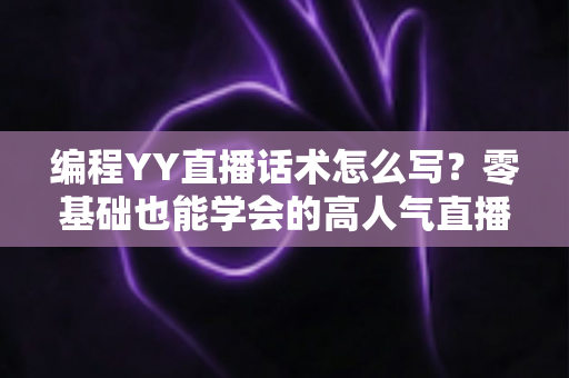 编程YY直播话术怎么写?零基础也能学会的高人气直播话术撰写全攻略 编程YY直播话术怎么写?零基础也能学会的高人气直播话术撰写全攻略