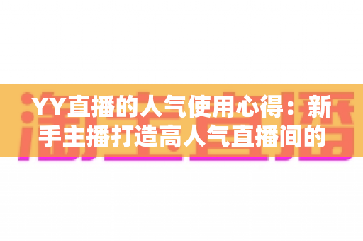 YY直播的人气使用心得：新手主播打造高人气直播间的实战指南