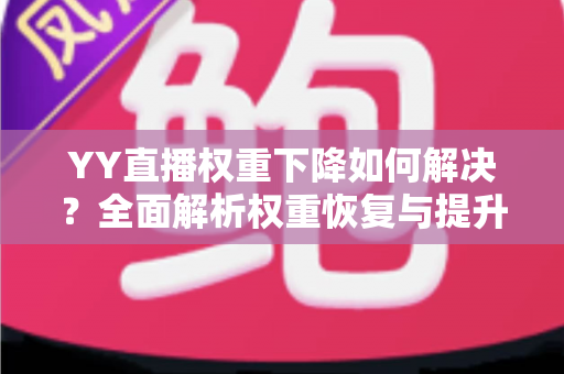 YY直播权重下降如何解决?全面解析权重恢复与提升的实用指南 YY直播权重下降如何解决?全面解析权重恢复与提升的实用指南