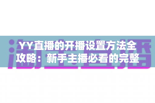 YY直播的开播设置方法全攻略:新手主播必看的完整教程与技巧指南 YY直播的开播设置方法全攻略:新手主播必看的完整教程与技巧指南