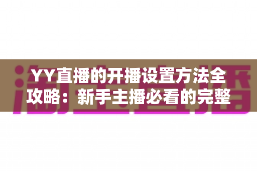 YY直播的开播设置方法全攻略:新手主播必看的完整教程与技巧指南 YY直播的开播设置方法全攻略:新手主播必看的完整教程与技巧指南