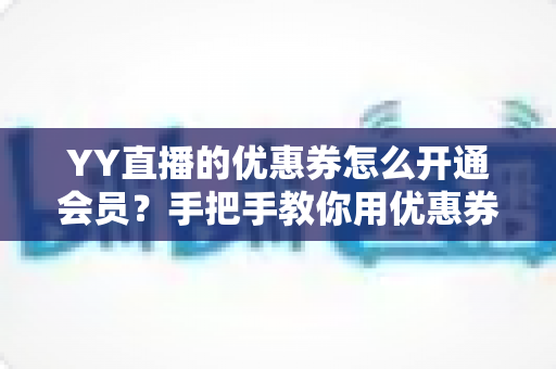 YY直播的优惠券怎么开通会员?手把手教你用优惠券轻松开通会员的完整攻略 YY直播的优惠券怎么开通会员?手把手教你用优惠券轻松开通会员的完整攻略