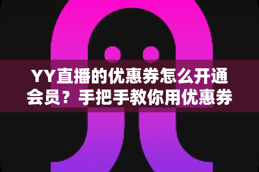 YY直播的优惠券怎么开通会员？手把手教你用优惠券轻松开通会员的完整攻略