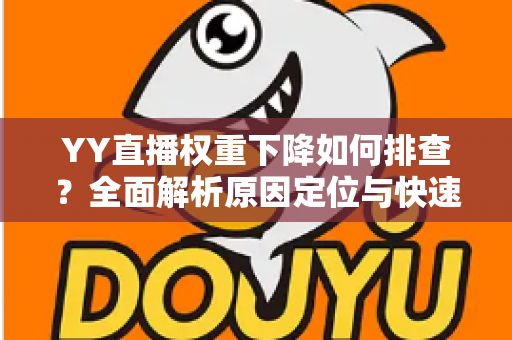 YY直播权重下降如何排查?全面解析原因定位与快速恢复攻略 YY直播权重下降如何排查?全面解析原因定位与快速恢复攻略