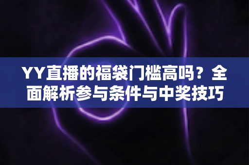 YY直播的福袋门槛高吗?全面解析参与条件与中奖技巧,助你轻松抢福袋 YY直播的福袋门槛高吗?全面解析参与条件与中奖技巧,助你轻松抢福袋
