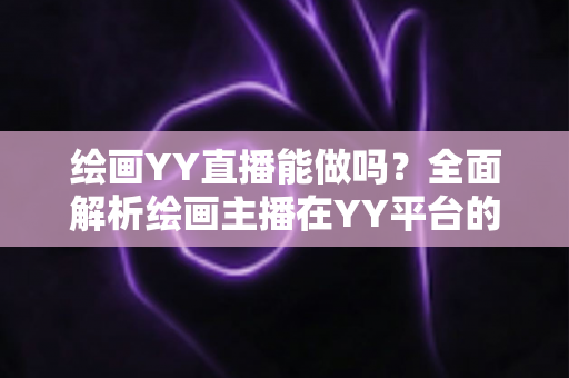 绘画YY直播能做吗?全面解析绘画主播在YY平台的机遇、玩法与变现路径 绘画YY直播能做吗?全面解析绘画主播在YY平台的机遇、玩法与变现路径