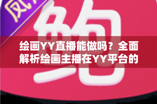 绘画YY直播能做吗?全面解析绘画主播在YY平台的机遇、玩法与变现路径 绘画YY直播能做吗?全面解析绘画主播在YY平台的机遇、玩法与变现路径