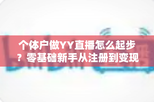个体户做YY直播怎么起步？零基础新手从注册到变现的完整实操指南