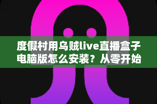 度假村用乌贼live直播盒子电脑版怎么安装?从零开始的完整安装教程与运营指南 度假村用乌贼live直播盒子电脑版怎么安装?从零开始的完整安装教程与运营指南
