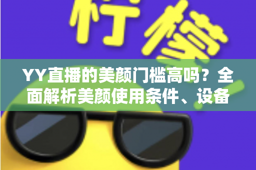 YY直播的美颜门槛高吗?全面解析美颜使用条件、设备要求与新手开播实用指南 YY直播的美颜门槛高吗?全面解析美颜使用条件、设备要求与新手开播实用指南